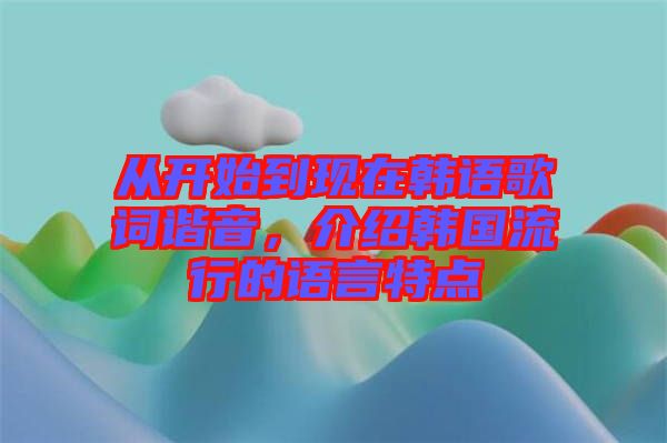 從開始到現(xiàn)在韓語歌詞諧音，介紹韓國流行的語言特點(diǎn)