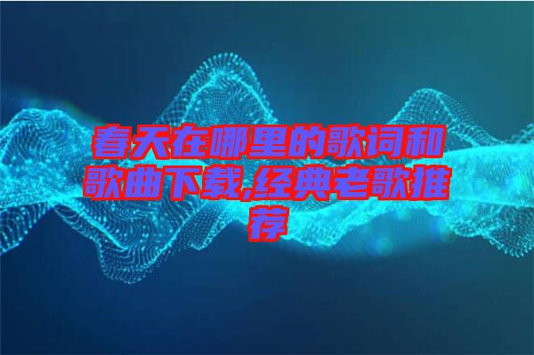 春天在哪里的歌詞和歌曲下載,經(jīng)典老歌推薦