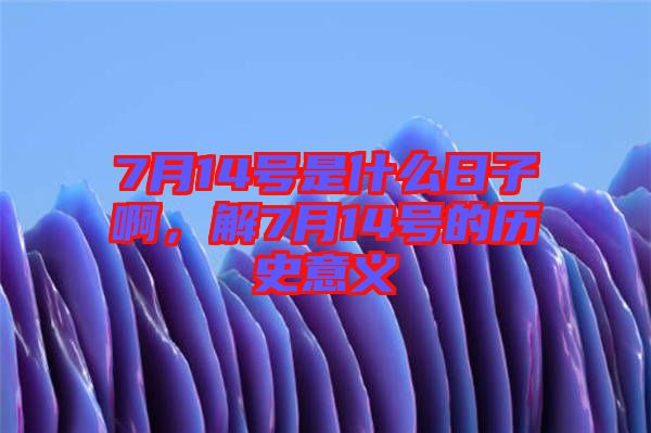 7月14號是什么日子啊，解7月14號的歷史意義