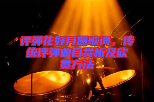 評彈花好月圓歌詞，傳統(tǒng)評彈曲目賞析及欣賞方法