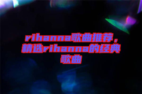 rihanna歌曲推薦，精選rihanna的經(jīng)典歌曲