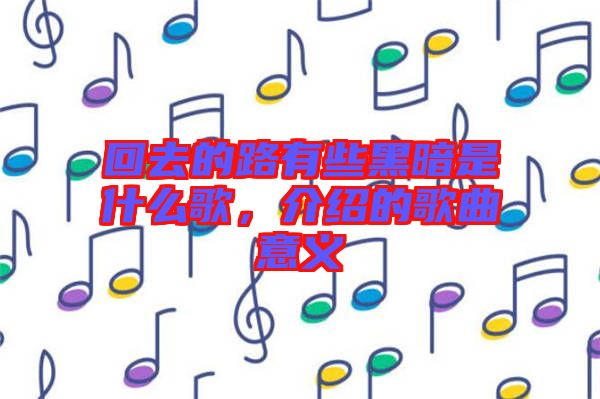 回去的路有些黑暗是什么歌，介紹的歌曲意義