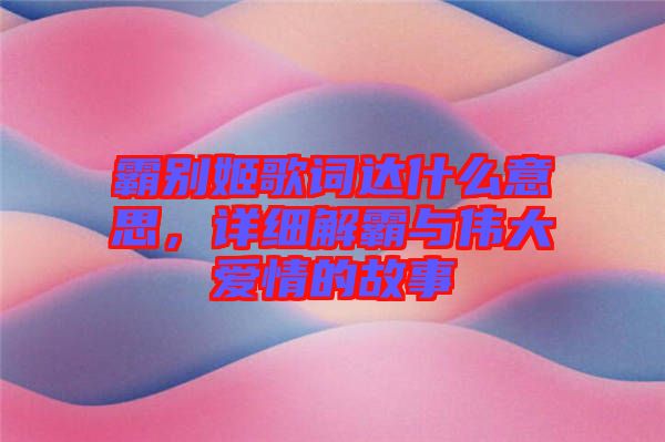 霸別姬歌詞達(dá)什么意思，詳細(xì)解霸與偉大愛(ài)情的故事