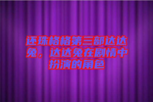 還珠格格第三部達達兔，達達兔在劇情中扮演的角色