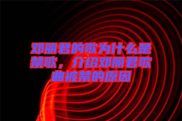 鄧麗君的歌為什么是禁歌，介紹鄧麗君歌曲被禁的原因