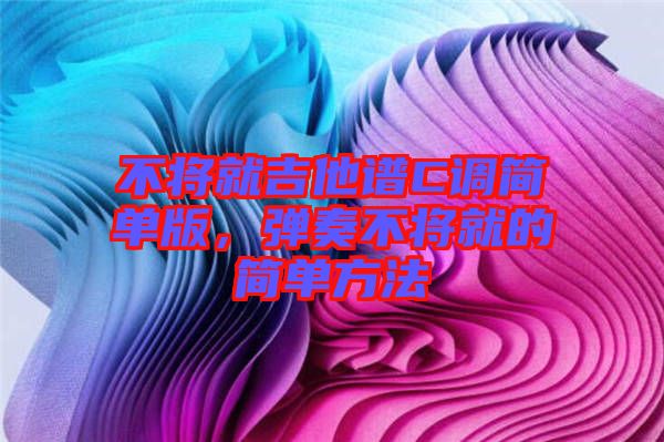 不將就吉他譜C調(diào)簡(jiǎn)單版，彈奏不將就的簡(jiǎn)單方法