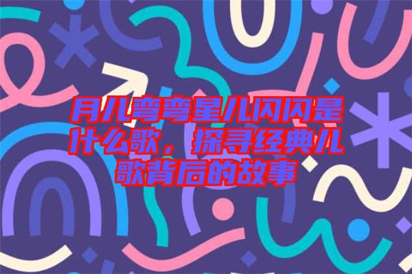 月兒彎彎星兒閃閃是什么歌，探尋經(jīng)典兒歌背后的故事