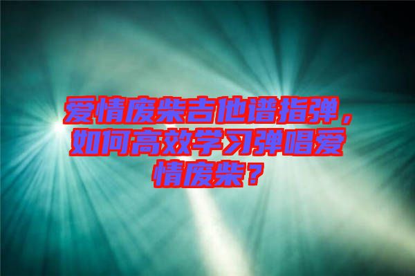 愛情廢柴吉他譜指彈，如何高效學習彈唱愛情廢柴？