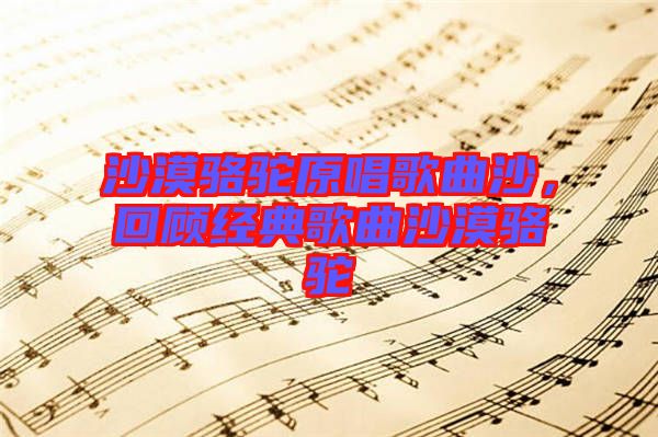 沙漠駱駝原唱歌曲沙，回顧經(jīng)典歌曲沙漠駱駝