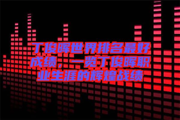 丁俊暉世界排名最好成績(jī)，一覽丁俊暉職業(yè)生涯的輝煌戰(zhàn)績(jī)