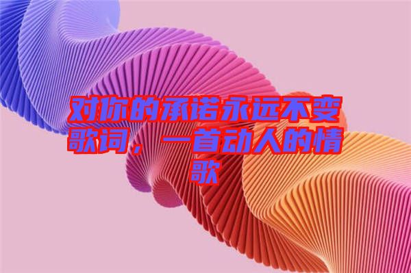 對你的承諾永遠(yuǎn)不變歌詞，一首動人的情歌