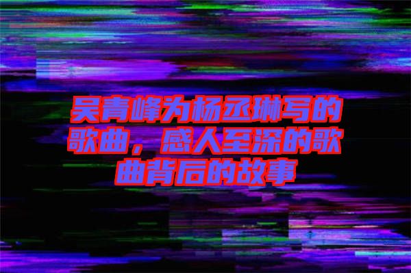 吳青峰為楊丞琳寫的歌曲，感人至深的歌曲背后的故事