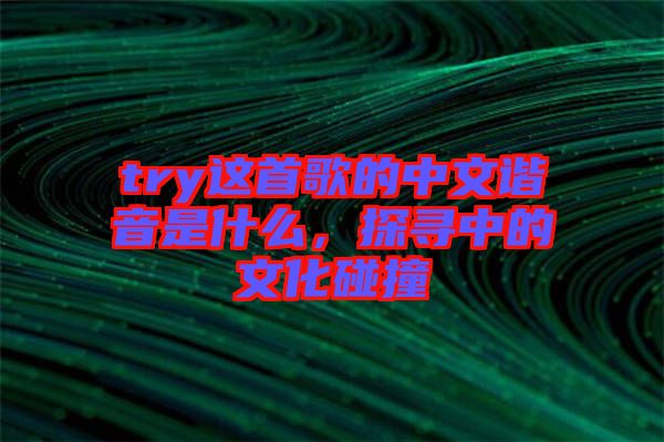 try這首歌的中文諧音是什么，探尋中的文化碰撞