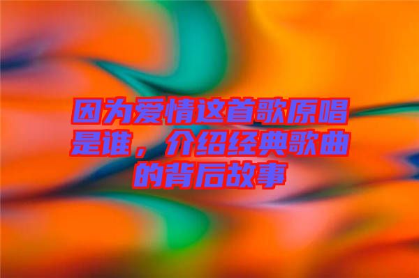 因?yàn)閻矍檫@首歌原唱是誰，介紹經(jīng)典歌曲的背后故事