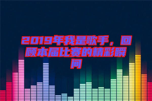 2019年我是歌手，回顧本屆比賽的精彩瞬間