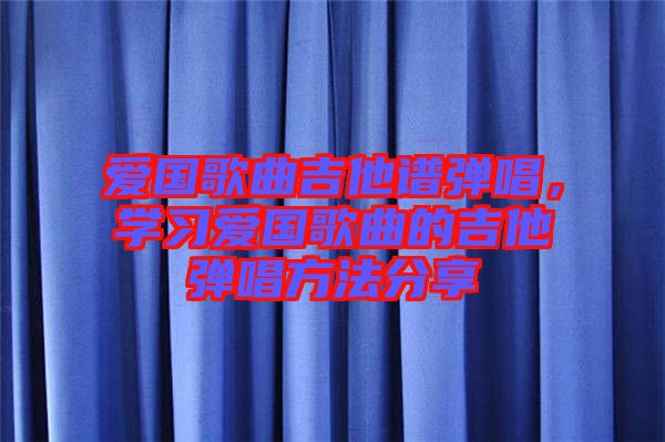 愛國歌曲吉他譜彈唱，學(xué)習(xí)愛國歌曲的吉他彈唱方法分享