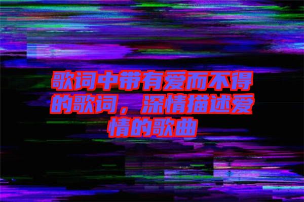 歌詞中帶有愛而不得的歌詞，深情描述愛情的歌曲