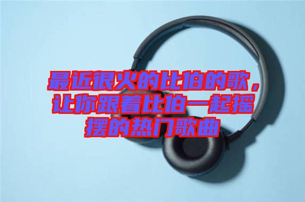 最近很火的比伯的歌，讓你跟著比伯一起搖擺的熱門歌曲