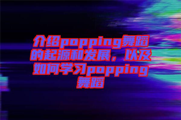 介紹popping舞蹈的起源和發(fā)展，以及如何學(xué)習(xí)popping舞蹈