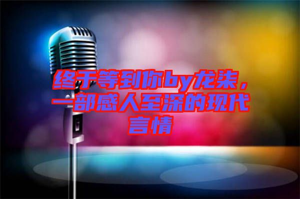 終于等到你by龍柒，一部感人至深的現(xiàn)代言情