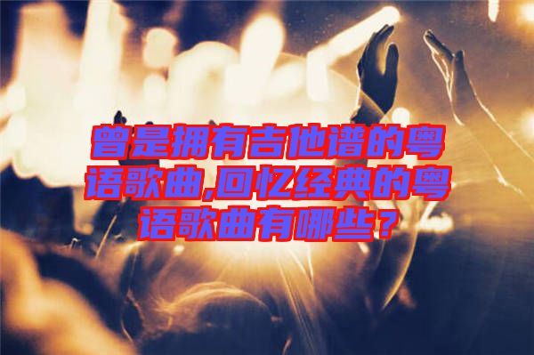 曾是擁有吉他譜的粵語歌曲,回憶經(jīng)典的粵語歌曲有哪些？