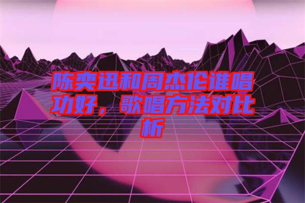 陳奕迅和周杰倫誰唱功好，歌唱方法對比析