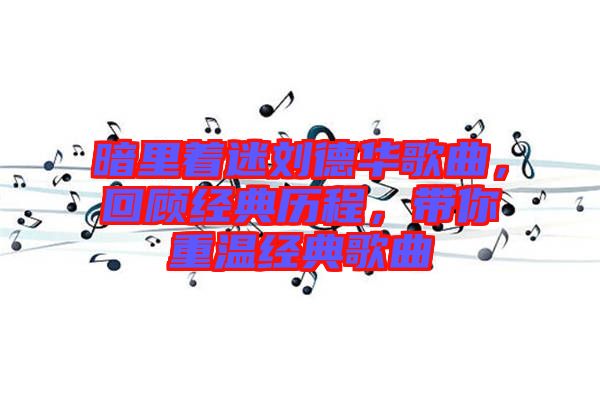 暗里著迷劉德華歌曲，回顧經(jīng)典歷程，帶你重溫經(jīng)典歌曲