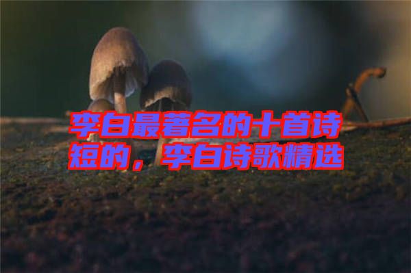 李白最著名的十首詩短的，李白詩歌精選