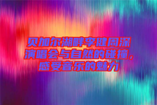 貝加爾湖畔李健周深演唱會(huì)與自然的碰撞，感受音樂(lè)的魅力