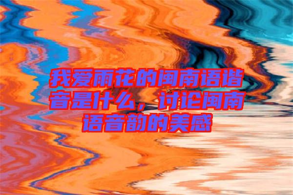 我愛雨花的閩南語諧音是什么，討論閩南語音韻的美感