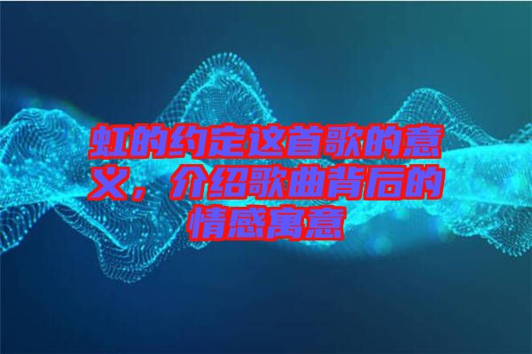 虹的約定這首歌的意義，介紹歌曲背后的情感寓意