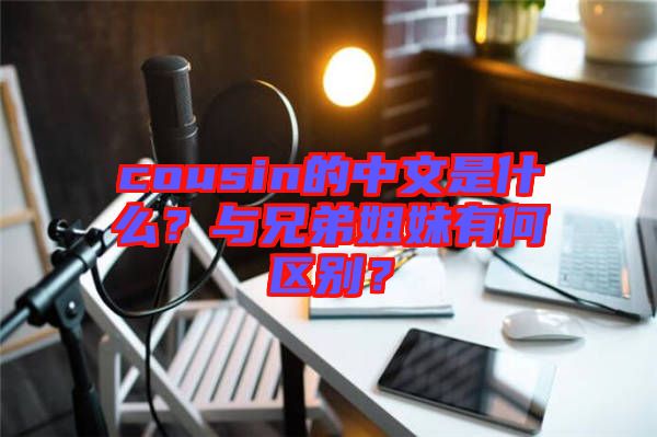 cousin的中文是什么？與兄弟姐妹有何區(qū)別？