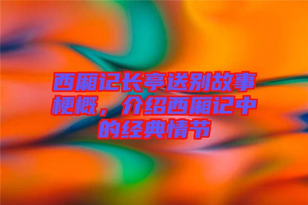 西廂記長(zhǎng)亭送別故事梗概，介紹西廂記中的經(jīng)典情節(jié)