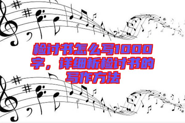 檢討書怎么寫1000字，詳細析檢討書的寫作方法