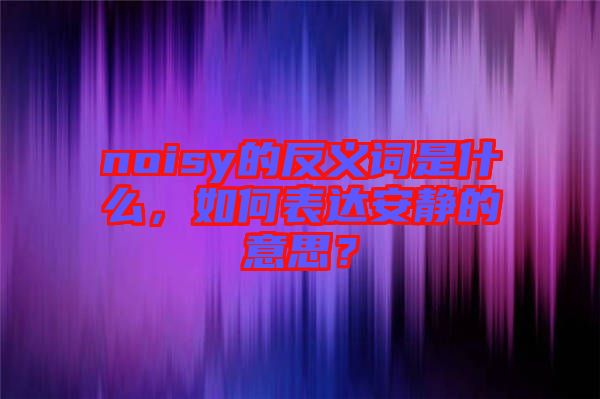 noisy的反義詞是什么，如何表達(dá)安靜的意思？