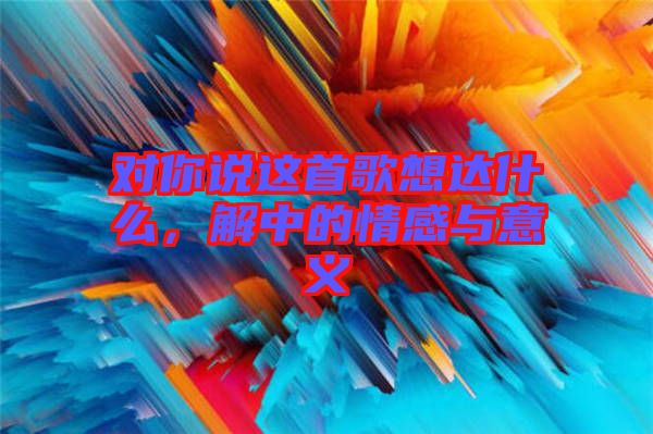 對你說這首歌想達什么，解中的情感與意義