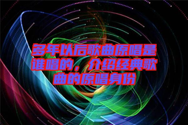 多年以后歌曲原唱是誰唱的，介紹經(jīng)典歌曲的原唱身份