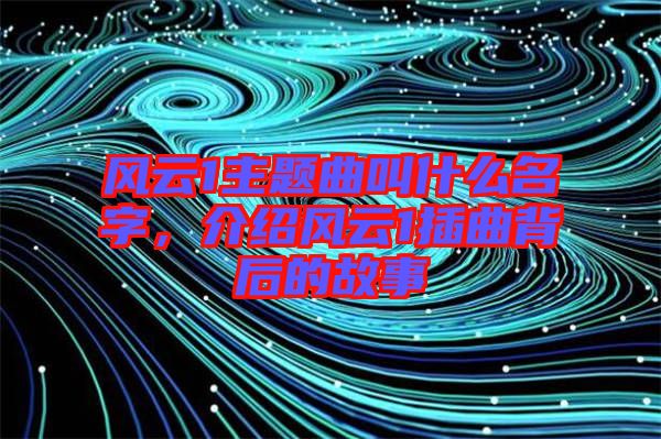 風(fēng)云1主題曲叫什么名字，介紹風(fēng)云1插曲背后的故事