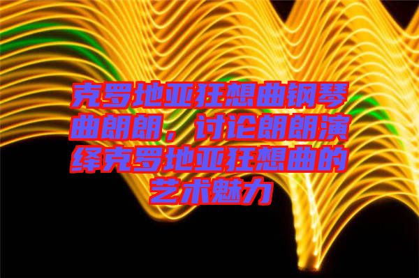 克羅地亞狂想曲鋼琴曲朗朗，討論朗朗演繹克羅地亞狂想曲的藝術(shù)魅力