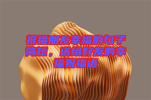 祝福朋友幸福的句子簡(jiǎn)短，送給好友的幸福祝福語(yǔ)