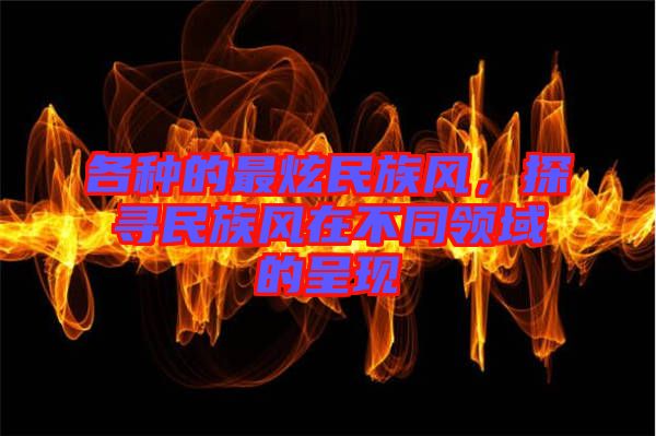 各種的最炫民族風，探尋民族風在不同領域的呈現(xiàn)