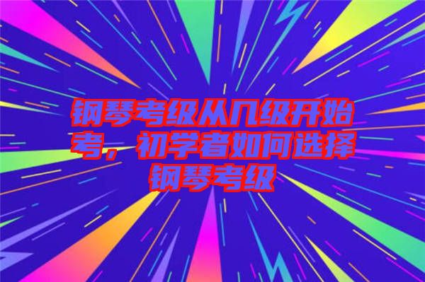 鋼琴考級從幾級開始考，初學者如何選擇鋼琴考級