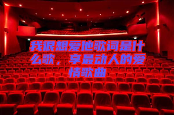 我很想愛他歌詞是什么歌，享最動人的愛情歌曲