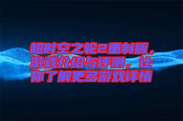 超時(shí)空之輪2重制版，游戲介紹與評(píng)測(cè)，讓你了解更多游戲詳情