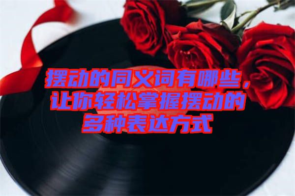 擺動的同義詞有哪些，讓你輕松掌握擺動的多種表達(dá)方式