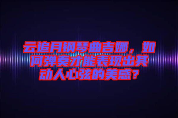 云追月鋼琴曲吉娜，如何彈奏才能表現(xiàn)出其動人心弦的美感？