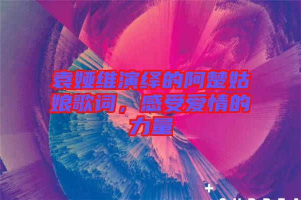 袁婭維演繹的阿楚姑娘歌詞，感受愛(ài)情的力量