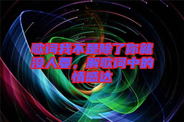 歌詞我不是除了你就沒人要，解歌詞中的情感達(dá)