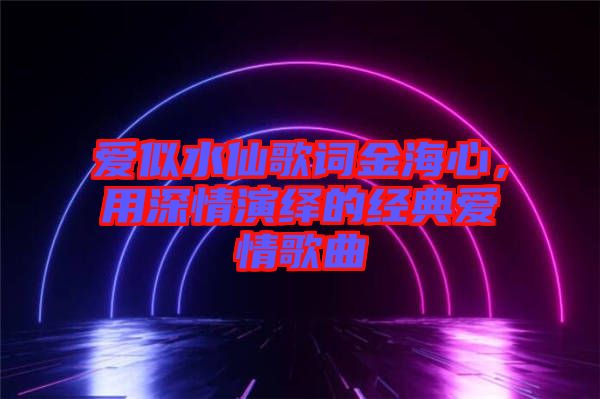 愛似水仙歌詞金海心，用深情演繹的經(jīng)典愛情歌曲