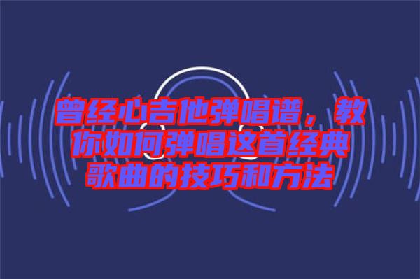 曾經(jīng)心吉他彈唱譜，教你如何彈唱這首經(jīng)典歌曲的技巧和方法